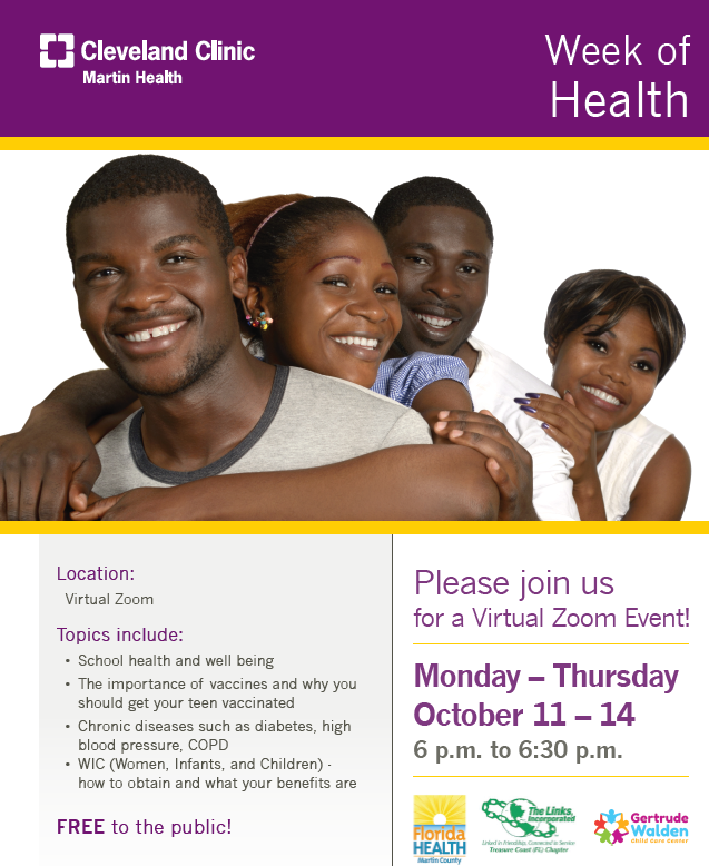 Cleveland Clinic Martin Health | Week of Health: Location Virtual Zoom – Topics include: School Health and well-being. The importance of vaccines and why you should get your teen vaccinated. Chronic disease such as diabetes, high blood pressure, COPD. WIC (Women, Infants, and Children) – how to obtain and what your benefits are. Free to the Public! Please join us for a Virtual Zoom Event! Monday – Thursday, October 11-14 6 p.m. – 6:30 p.m.