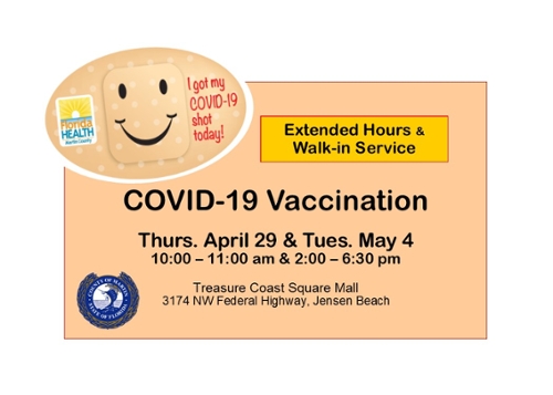 COVID-19 Vaccination - Extended hours and Walk-in Service: Thursday, April 29 and Tuesday, May 4 from 10 am – 11 am and 2 pm – 6:30 pm at the Treasure Coast Square Mall, 3174 NW Federal Highway, Jensen Beach