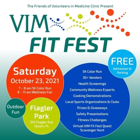 The Friends of Volunteers in Medicine Clinic Present VIM FIT FEST. Free Admission and parking. Saturday, October 23, 2021 at Flagler Park 201 Flagler Ave., Stuart, FL - 5k Color Run, 30+ Vendors, Health Screenings, Community Wellness Experts, Cooking Demonstrations, Local Sports Organizations and Clubs, Prizes and Giveaways, Safety Presentations, Fitness Challenges and Virtual VIM Fit Fest Quest Scavenger Hunt
